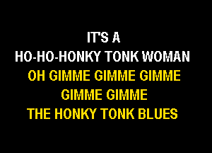 IT'S A
HO-HO-HONKY TONK WOMAN
0H GIMME GIMME GIMME
GIMME GIMME
THE HONKY TONK BLUES