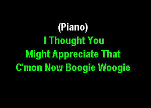 (Piano)
lThought You

Might Appreciate That
C'mon Now Boogie Woogie