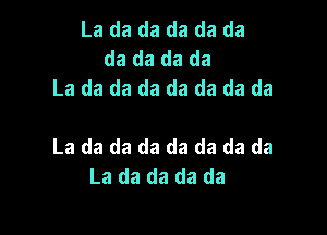 La da da da da da
da da da da
La da da da da da da da

La da da da da da da da
La da da da da