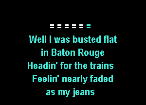 Well I was busted flat

in Baton Rouge
Headin' for the trains
Feelin' nearly faded
as my jeans