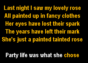 Last night I saw my lovely rose
All painted up in fancy clothes
Her eyes have lost their spark
The years have left their mark
She's just a painted tainted rose

Party life was what she chose