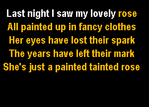 Last night I saw my lovely rose
All painted up in fancy clothes
Her eyes have lost their spark
The years have left their mark
She's just a painted tainted rose