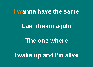 I wanna have the same
Last dream again

The one where

lwake up and I'm alive