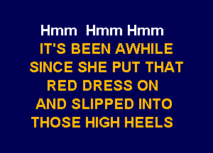 Hmm Hmm Hmm
IT'S BEEN AWHILE
SINCE SHE PUT THAT
RED DRESS ON
AND SLIPPED INTO
THOSE HIGH HEELS