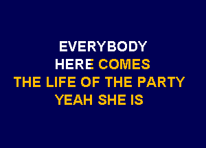EVERYBODY
HERE COMES

THE LIFE OF THE PARTY
YEAH SHE IS