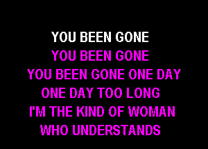 YOU BEEN GONE
YOU BEEN GONE
YOU BEEN GONE ONE DAY
ONE DAY T00 LONG
I'M THE KIND OF WOMAN
WHO UNDERSTANDS