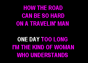 HOW THE ROAD
CAN BE SO HARD
ON A TRAUELIN' MAN

ONE DAY T00 LONG
I'M THE KIND OF WOMAN
WHO UNDERSTANDS