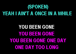 (SPOKEN)
YEAH I AIN'T A ONCE IN A WHILE

YOU BEEN GONE
YOU BEEN GONE
YOU BEEN GONE ONE DAY
ONE DAY T00 LONG