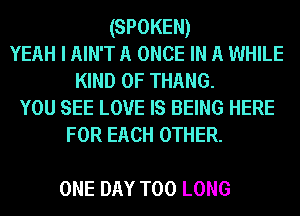 (SPOKEN)
YEAH I AIN'T A ONCE IN A WHILE
KIND OF THANG.

YOU SEE LOVE IS BEING HERE
FOR EACH OTHER.

ONE DAY T00 LONG
