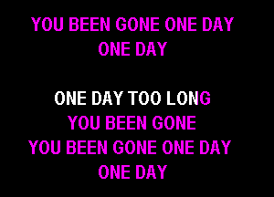 YOU BEEN GONE ONE DAY
ONE DAY

ONE DAY T00 LONG
YOU BEEN GONE
YOU BEEN GONE ONE DAY
ONE DAY