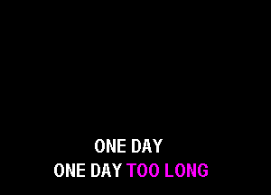 ONE DAY
ONE DAY T00 LONG