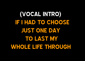 (VOCAL INTRO)
IF I HAD TO CHOOSE
JUST ONE DAY

TO LAST MY
WHOLE LIFE THROUGH
