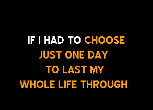 IF I HAD TO CHOOSE
JUST ONE DAY

TO LAST MY
WHOLE LIFE THROUGH