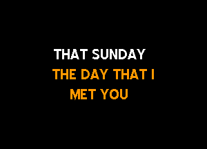 THAT SUNDAY
THE DAY THAT I

MET YOU