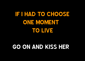 IF I HAD TO CHOOSE
ONE MOMENT
TO LIVE

GO ON AND KISS HER