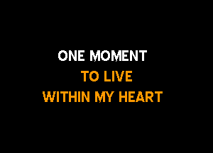 ONE MOMENT
TO LIVE

WITHIN MY HEART