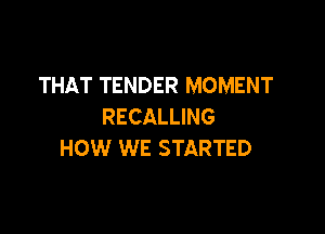 THAT TENDER MOMENT
RECALLING

HOW WE STARTED