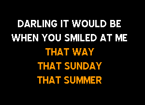DARLING IT WOULD BE
WHEN YOU SMILED AT ME
THAT WAY

THAT SUNDAY
THAT SUMMER