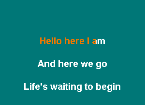 Hello here I am

And here we go

Life's waiting to begin