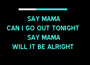 SAY MAMA
CAN I GO OUT TONIGHT
SAY MAMA
WILL IT BE ALRIGHT
