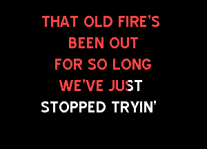 THAT OLD FIRE'S
BEEN OUT
FOR SO LONG

WE'VE JUST
STOPPED TRYIN'