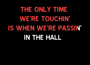 THE ONLY TIME
WE'RE TOUCHIN'
IS WHEN WE'RE PASSIN'

IN THE HALL