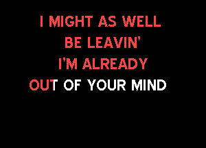 I MIGHT AS WELL
BE LEAVIN'
I'M ALREADY

OUT OF YOUR MIND