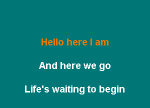 Hello here I am

And here we go

Life's waiting to begin