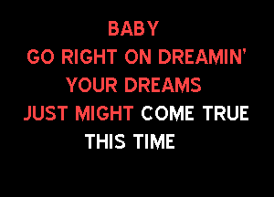 BABY
GO RIGHT ON DREAMIN'
YOUR DREAMS

JUST MIGHT COME TRUE
THIS TIME