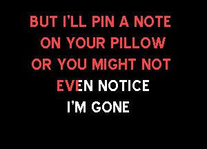 BUT I'LL PIN A NOTE
ON YOUR PILLOW
OR YOU MIGHT NOT

EVEN NOTICE
I'M GONE