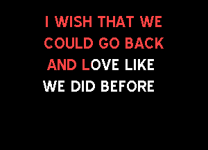 I WISH THAT WE
COULD GO BACK
AND LOVE LIKE

WE DID BEFORE