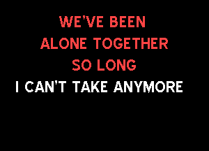 WE'VE BEEN
ALONE TOGETHER
SO LONG

I CAN'T TAKE ANYMORE