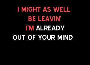 I MIGHT AS WELL
BE LEAVIN'
I'M ALREADY

OUT OF YOUR MIND