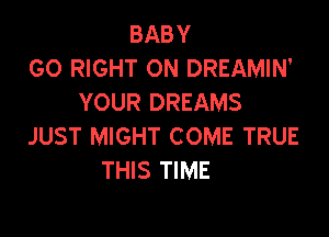 BABY
GO RIGHT ON DREAMIN'
YOUR DREAMS

JUST MIGHT COME TRUE
THIS TIME