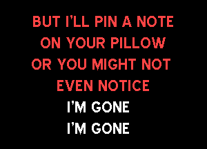 BUT I'LL PIN A NOTE
ON YOUR PILLOW
OR YOU MIGHT NOT

EVEN NOTICE
I'M GONE
I'M GONE