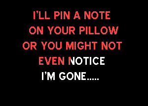 I'LL PIN A NOTE
ON YOUR PILLOW
OR YOU MIGHT NOT

EVEN NOTICE
I'M GONE .....
