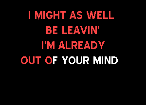 I MIGHT AS WELL
BE LEAVIN'
I'M ALREADY

OUT OF YOUR MIND