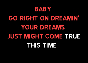 BABY
GO RIGHT ON DREAMIN'
YOUR DREAMS

JUST MIGHT COME TRUE
THIS TIME