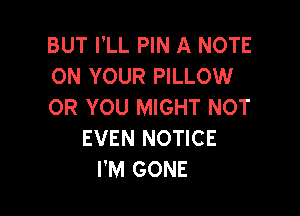 BUT I'LL PIN A NOTE
ON YOUR PILLOW
OR YOU MIGHT NOT

EVEN NOTICE
I'M GONE
