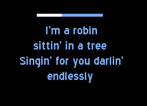 g

I'm a robin
sittin' in a tree

Singin' for you darlin'
endlessly