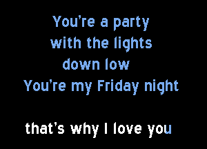 You're a party
with the lights
down low

You're my Friday night

that's why I love you