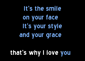 It's the smile

on your face

It's your style
and your grace

that's why I love you