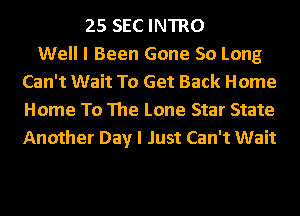 25 SEC INTRO
Well I Been Gone 50 Long
Can't Wait To Get Back Home
Home To The Lone Star State
Another Day I Just Can't Wait