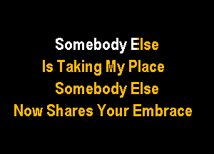 Somebody Else
Is Taking My Place

Somebody Else
Now Shares Your Embrace
