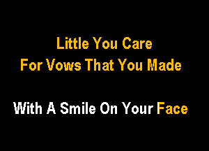 Little You Care
For Vows That You Made

With A Smile On Your Face