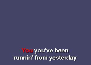 you,ve been
runnin, from yesterday