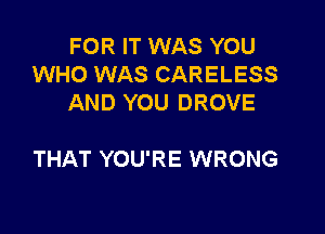 FOR IT WAS YOU
WHO WAS CARELESS
AND YOU DROVE

THAT YOU'RE WRONG