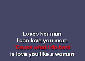Loves her man
I can love you more

is love you like a woman