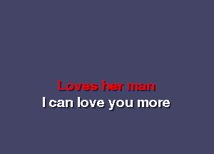 I can love you more