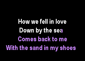 How we fell in love

Down by the sea
Comes back to me
With the sand in my shoes